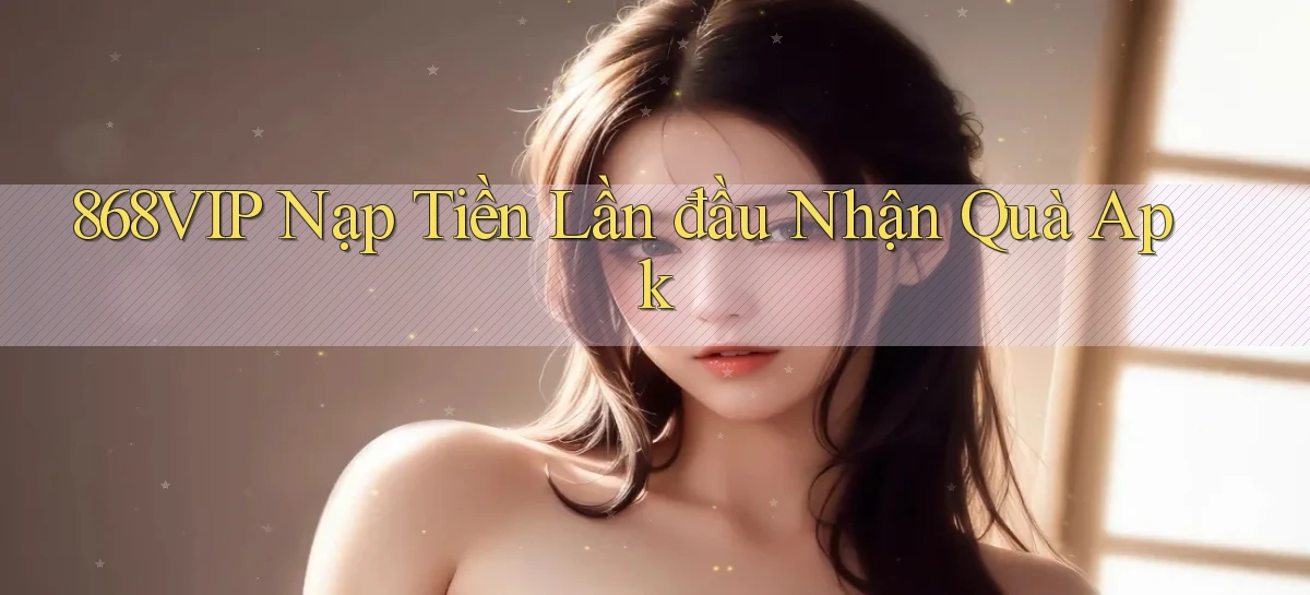 868vip  nạp tiền lần đầu nhận quà apk