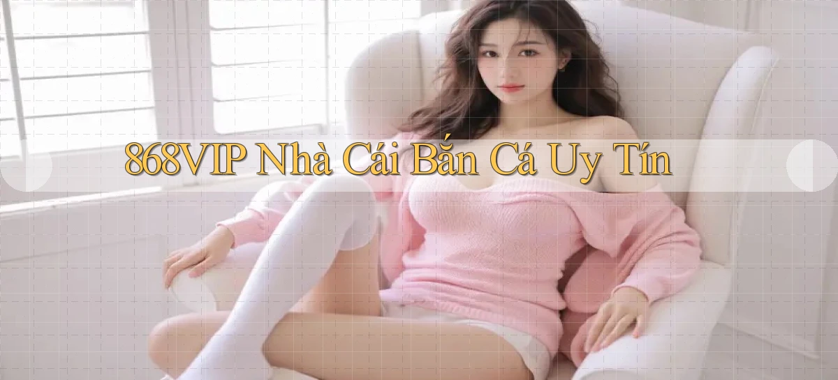 868vip  nhà cái bắn cá uy tín