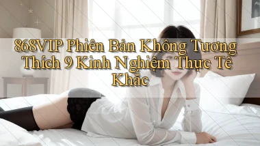 868vip phiên bản không tương thích 9 kinh nghiệm thực tế khắc