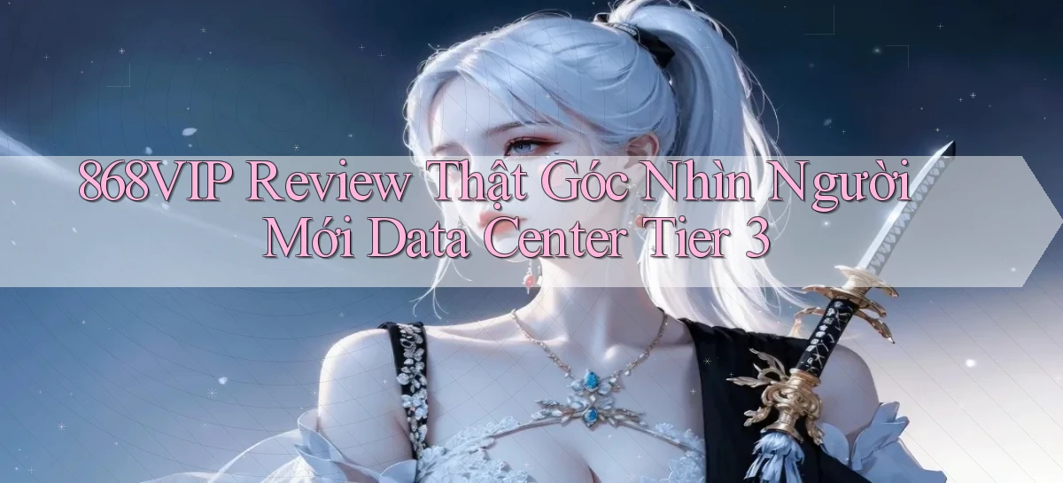 868vip review thật góc nhìn người mới data center tier 3