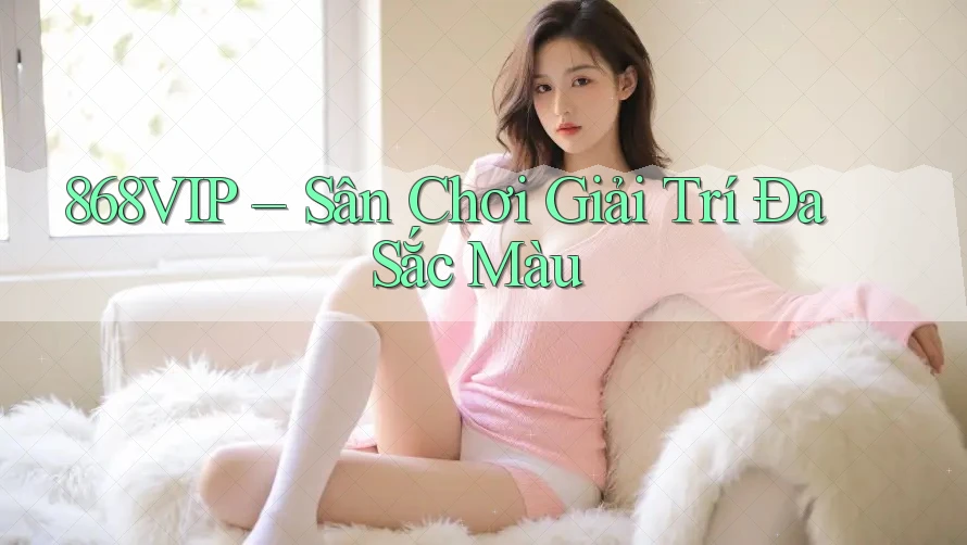 868VIP – Sân Chơi Giải Trí Đa Sắc Màu