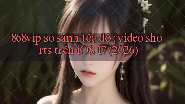 868vip so sánh tốc độ video shorts trên iOS 17 (2026)