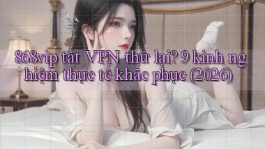 868vip tắt VPN thử lại 9 kinh nghiệm thực tế khắc phục (2026)