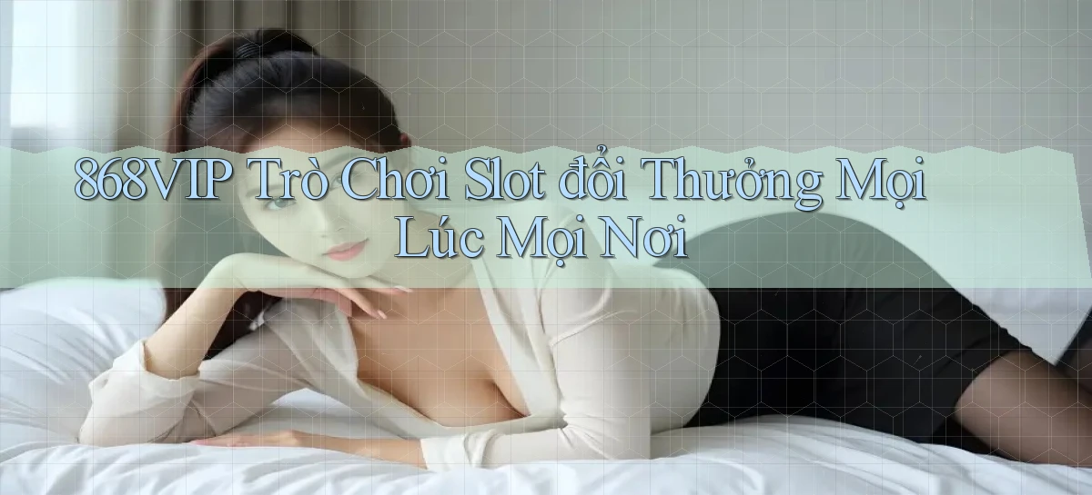 868vip  trò chơi slot đổi thưởng mọi lúc mọi nơi