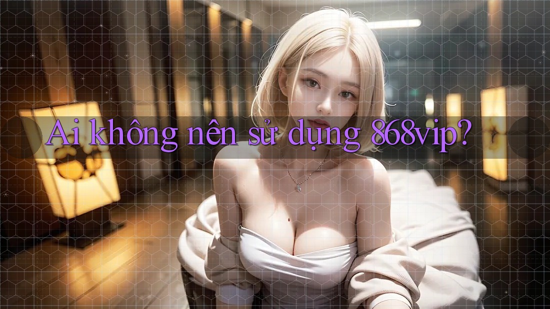 Ai không nên sử dụng 868vip? Ai không nên sử dụng 868vip?