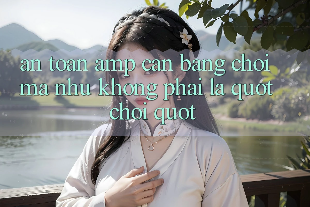 An Toàn &amp; Cân Bằng: Chơi Mà Như Không Phải Là " Chơi"