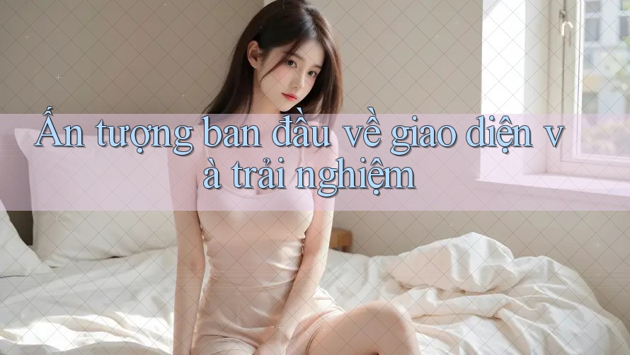 Ấn tượng ban đầu về giao diện và trải nghiệm