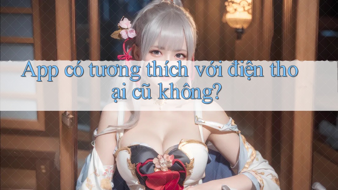 App có tương thích với điện thoại cũ không?