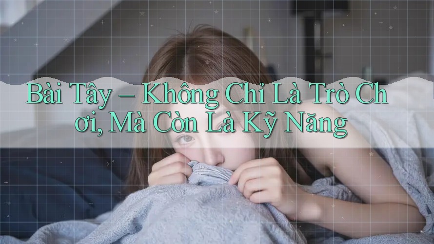 Bài Tây – Không Chỉ Là Trò Chơi, Mà Còn Là Kỹ Năng