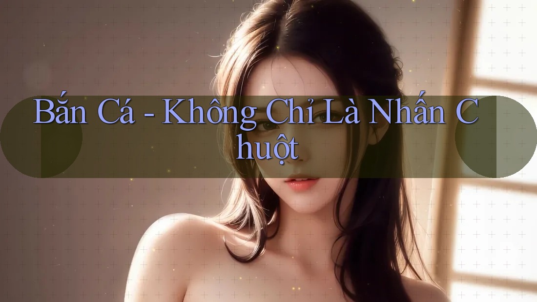 Bắn Cá - Không Chỉ Là Nhấn Chuột