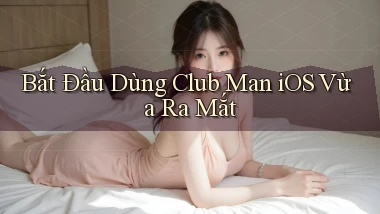 bắt đầu dùng club man ios vừa ra mắt