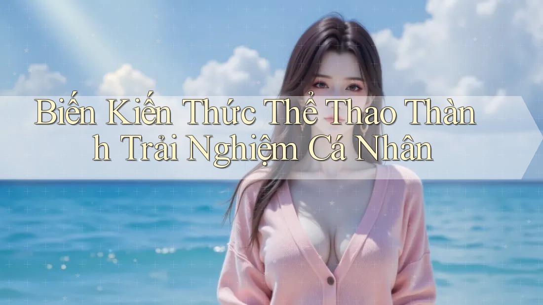 Biến Kiến Thức Thể Thao Thành Trải Nghiệm Cá Nhân Biến Kiến Thức Thể Thao Thành Trải Nghiệm Cá Nhân
