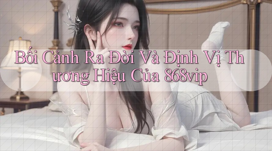 Bối Cảnh Ra Đời Và Định Vị Thương Hiệu Của 868vip