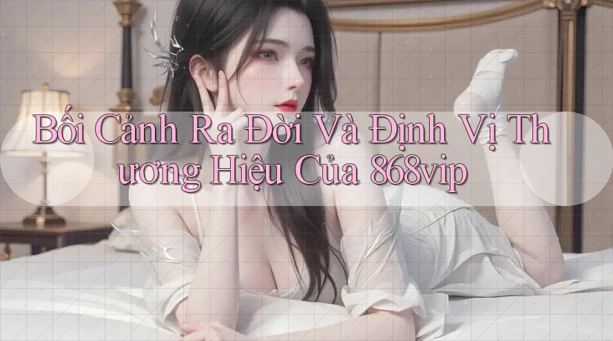 Bối Cảnh Ra Đời Và Định Vị Thương Hiệu Của 868vip Bối Cảnh Ra Đời Và Định Vị Thương Hiệu Của 868vip