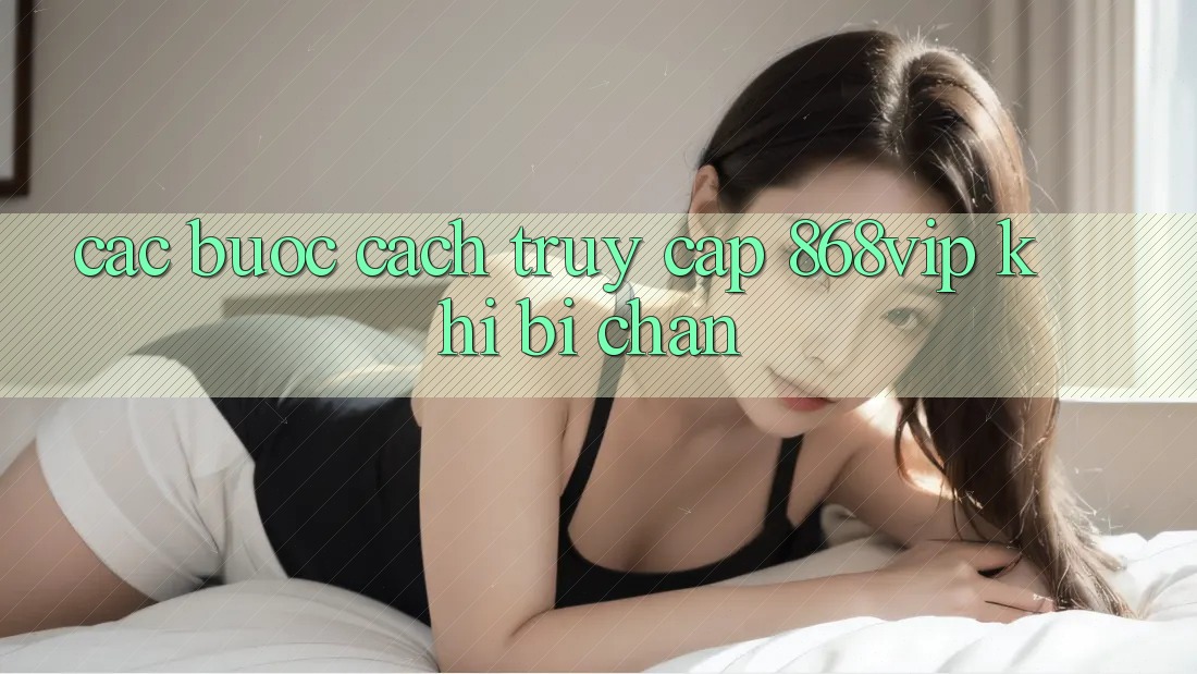 Các bước Cách Truy Cập 868vip Khi Bị Chặn