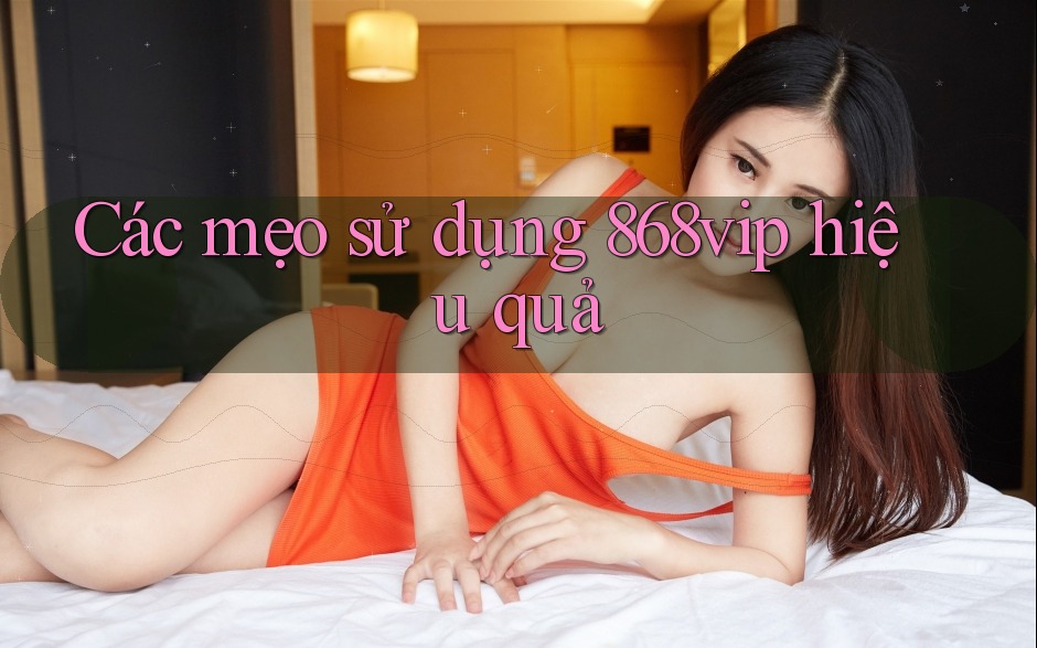 Các mẹo sử dụng 868vip hiệu quả