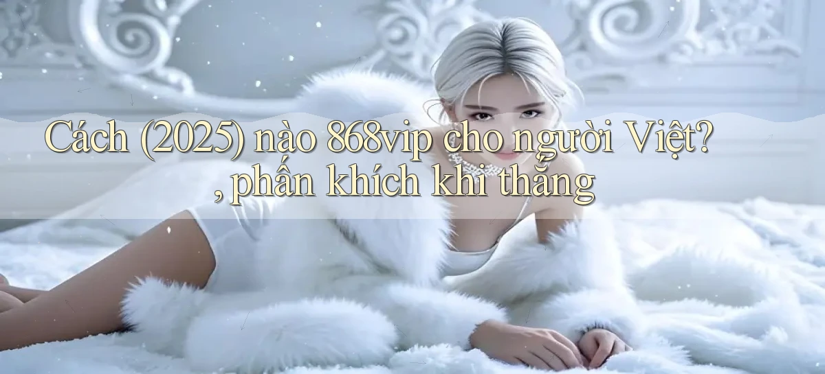 Cách (2025) nào 868vip cho người Việt, phấn khích khi thắng