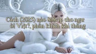 Cách (2025) nào 868vip cho người Việt, phấn khích khi thắng