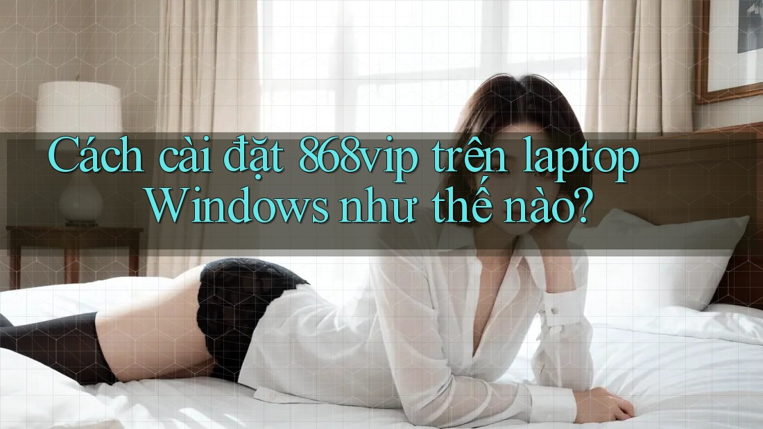 Cách cài đặt 868vip trên laptop Windows như thế nào? Cách cài đặt 868vip trên laptop Windows như thế nào?