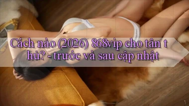 Cách nào (2026) 868vip cho tân thủ   trước và sau cập nhật