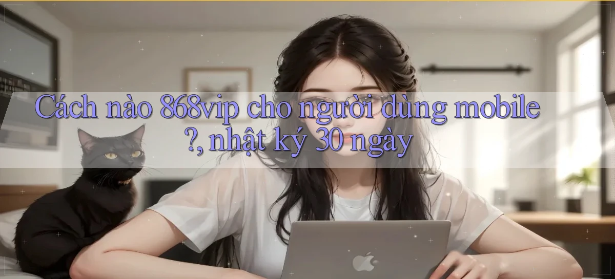 Cách nào 868vip cho người dùng mobile, nhật ký 30 ngày