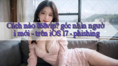 Cách nào 868vip góc nhìn người mới   trên iOS 17   phishing