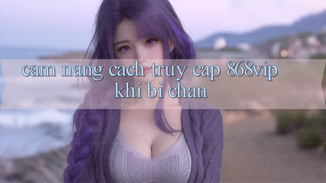 Cẩm nang Cách Truy Cập 868vip Khi Bị Chặn Cẩm nang Cách Truy Cập 868vip Khi Bị Chặn