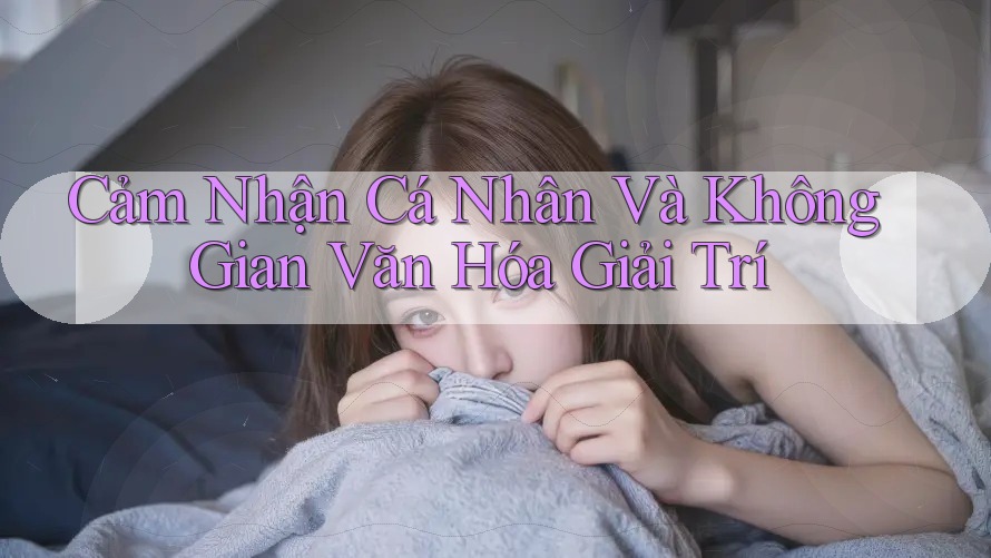 Cảm Nhận Cá Nhân Và Không Gian Văn Hóa Giải Trí