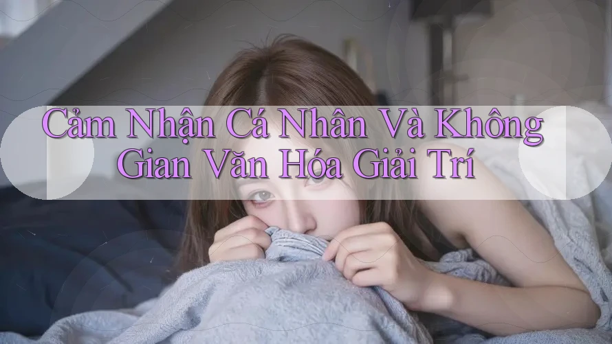 Cảm Nhận Cá Nhân Và Không Gian Văn Hóa Giải Trí