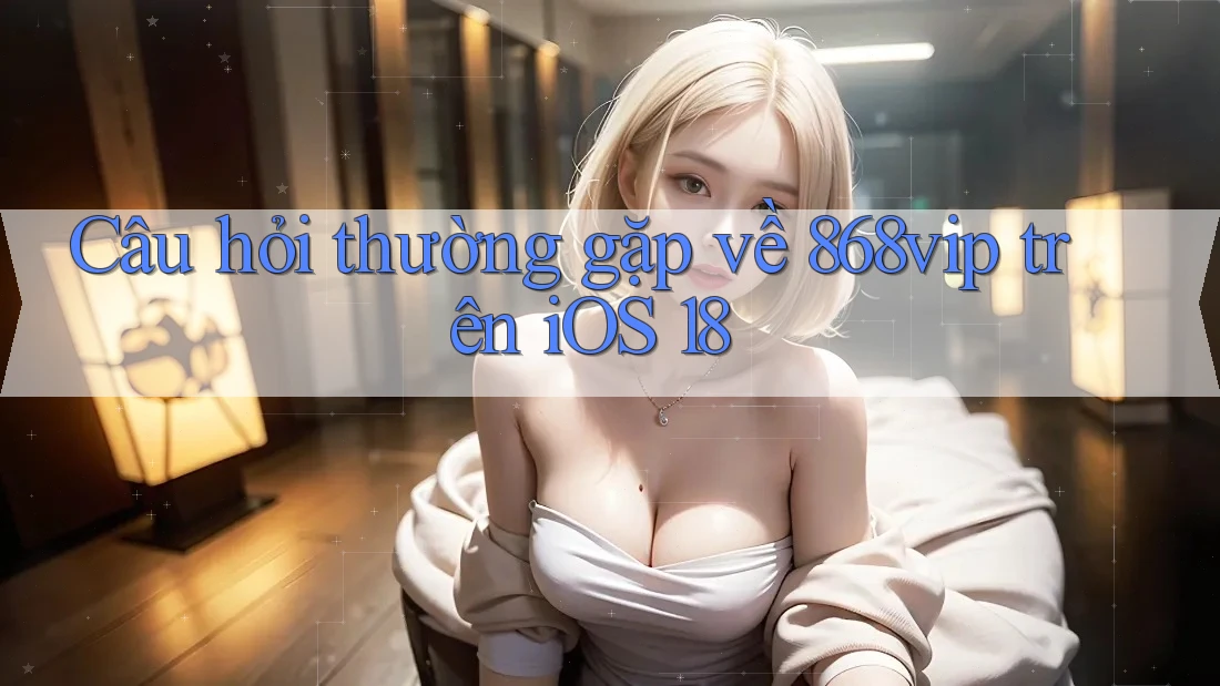 Câu hỏi thường gặp về 868vip trên iOS 18 Câu hỏi thường gặp về 868vip trên iOS 18