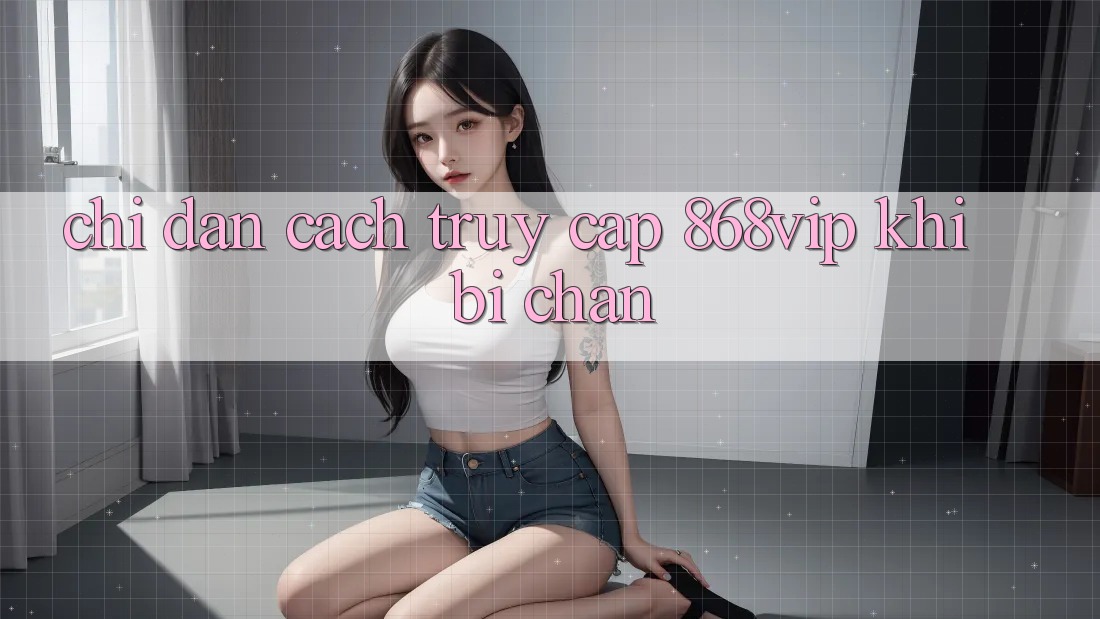 Chỉ dẫn Cách Truy Cập 868vip Khi Bị Chặn