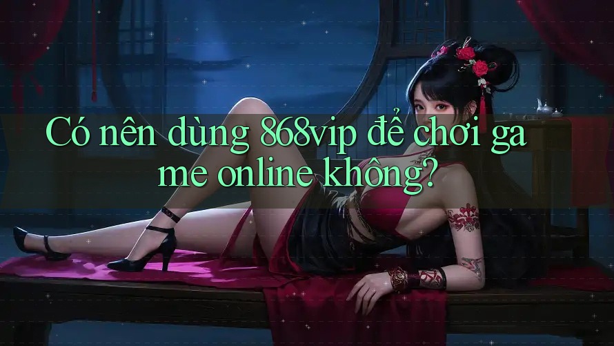 Có nên dùng 868vip để chơi game online không? Có nên dùng 868vip để chơi game online không?
