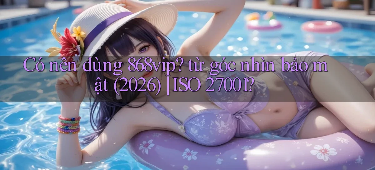 Có nên dùng 868vip từ góc nhìn bảo mật (2026) ISO 27001