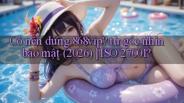 Có nên dùng 868vip từ góc nhìn bảo mật (2026) ISO 27001