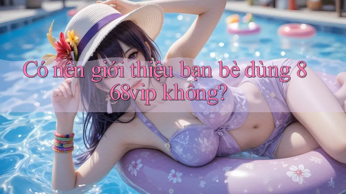 Có nên giới thiệu bạn bè dùng 868vip không?