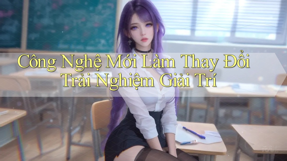 Công Nghệ Mới Làm Thay Đổi Trải Nghiệm Giải Trí