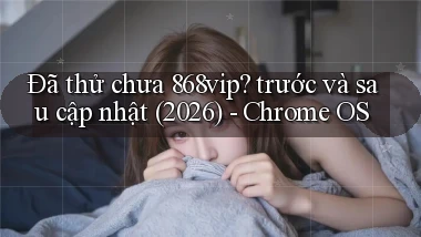 Đã thử chưa 868vip trước và sau cập nhật (2026)   Chrome OS