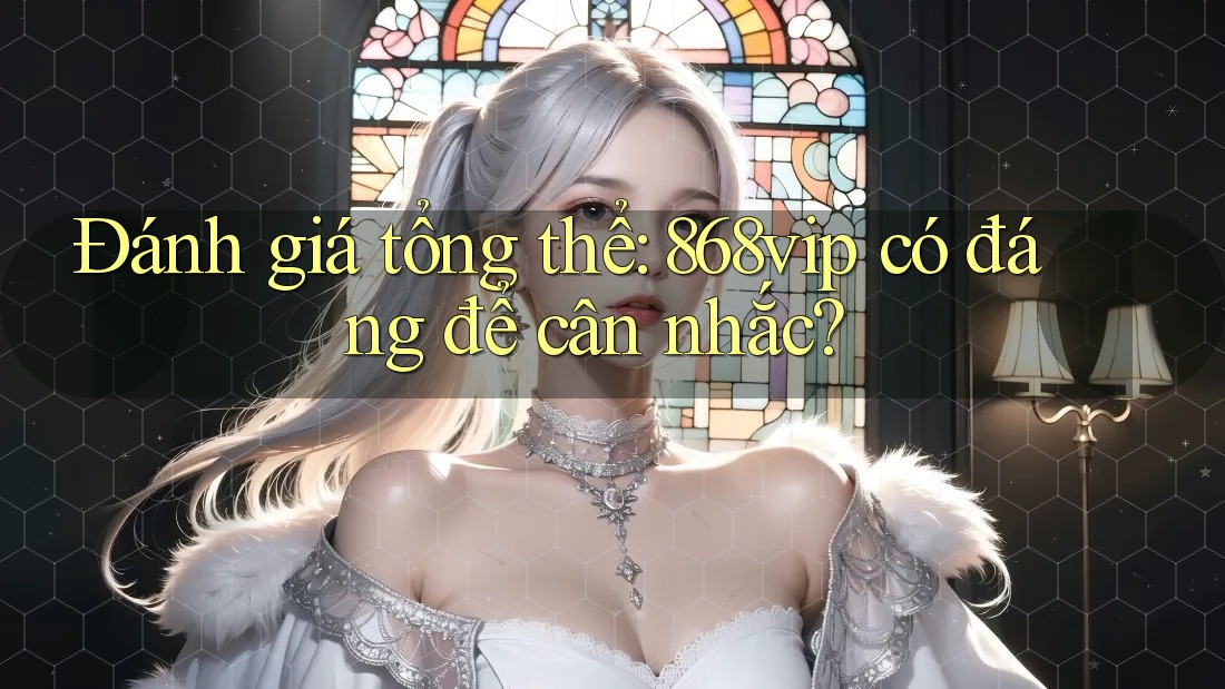 Đánh giá tổng thể: 868vip có đáng để cân nhắc? Đánh giá tổng thể: 868vip có đáng để cân nhắc?