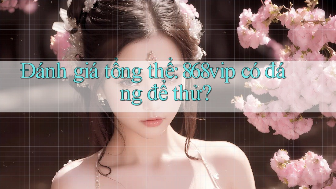 Đánh giá tổng thể: 868vip có đáng để thử? Đánh giá tổng thể: 868vip có đáng để thử?