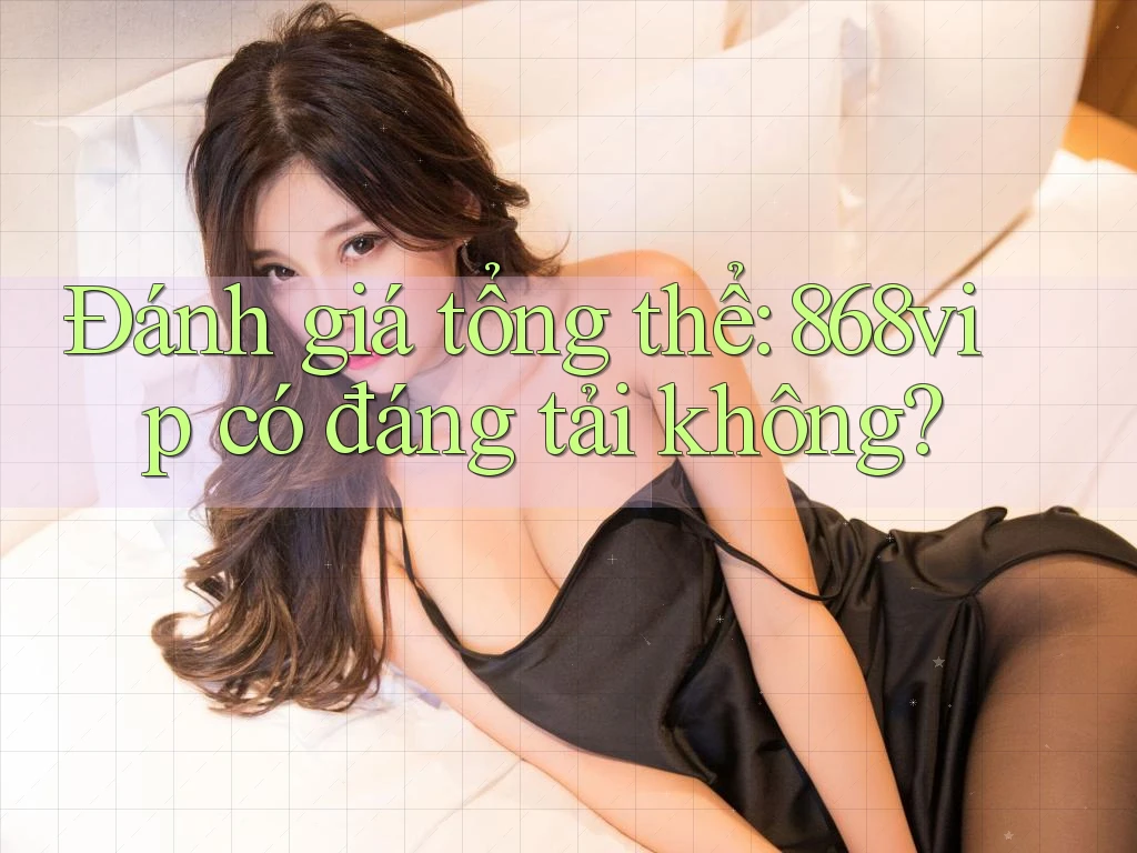 Đánh giá tổng thể: 868vip có đáng tải không?