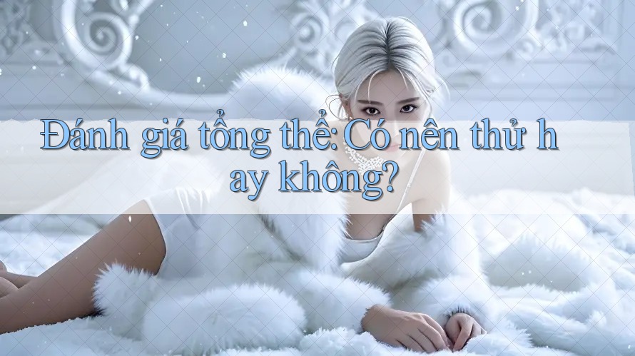 Đánh giá tổng thể: Có nên thử hay không? Đánh giá tổng thể: Có nên thử hay không?