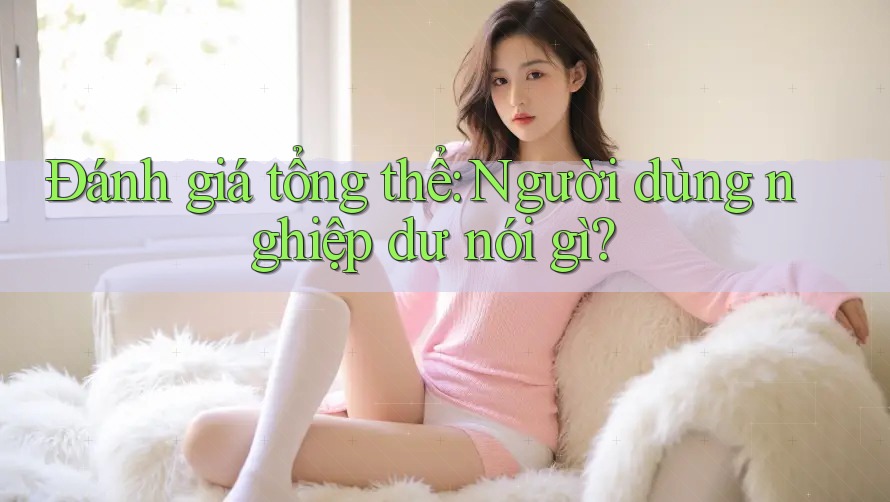 Đánh giá tổng thể: Người dùng nghiệp dư nói gì?