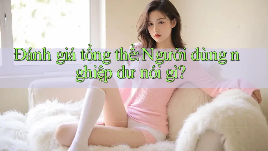Đánh giá tổng thể: Người dùng nghiệp dư nói gì?