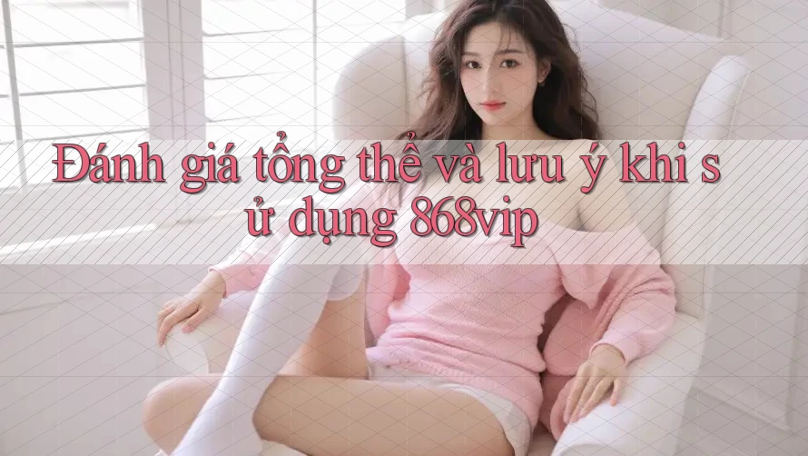 Đánh giá tổng thể và lưu ý khi sử dụng 868vip Đánh giá tổng thể và lưu ý khi sử dụng 868vip
