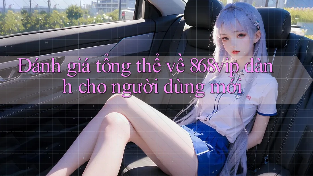 Đánh giá tổng thể về 868vip dành cho người dùng mới