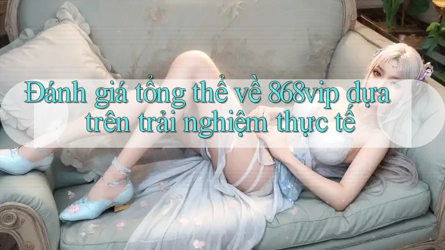 Đánh giá tổng thể về 868vip dựa trên trải nghiệm thực tế