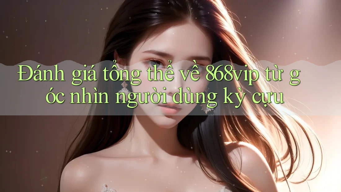 Đánh giá tổng thể về 868vip từ góc nhìn người dùng kỳ cựu