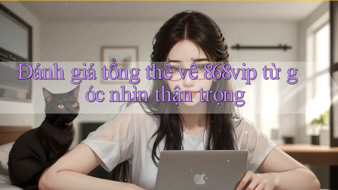 Đánh giá tổng thể về 868vip từ góc nhìn thận trọng