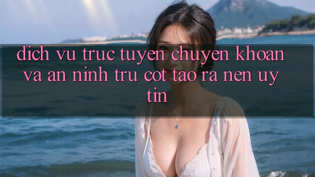 Dịch vụ trực tuyến Chuyển khoản Và An ninh: Trụ Cột Tạo ra nên Uy Tín