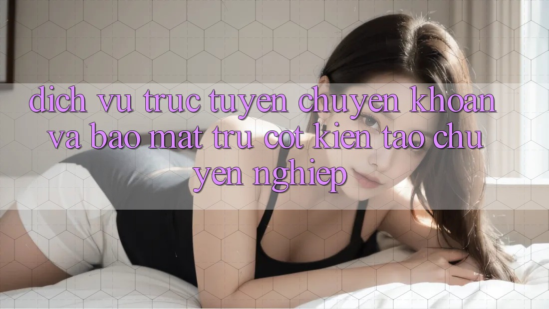 Dịch vụ trực tuyến Chuyển khoản Và Bảo Mật: Trụ Cột Kiến tạo Chuyên nghiệp
